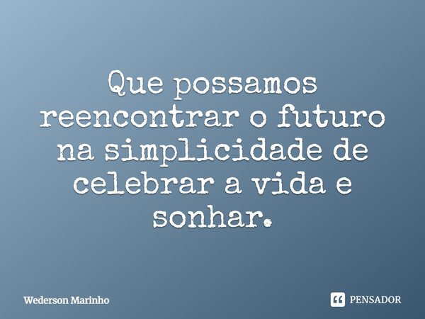 ⁠Que possamos reencontrar o futuro na simplicidade de celebrar a vida e sonhar.... Frase de Wederson Marinho.