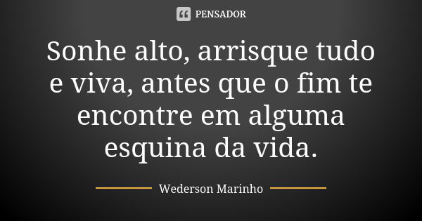 Sonhe alto, arrisque tudo e viva, antes que o fim te encontre em alguma esquina da vida.... Frase de Wederson Marinho.