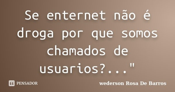 Se enternet não é droga por que somos chamados de usuarios?..."... Frase de wederson Rosa De Barros.