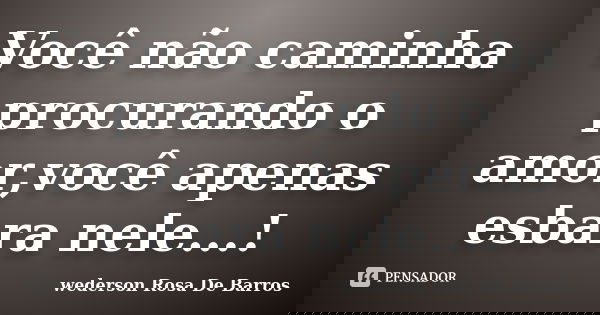 Você não caminha procurando o amor,você apenas esbara nele...!... Frase de wederson Rosa De Barros.