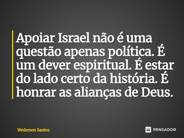 ⁠Apoiar Israel não é uma questão apenas política. É um dever espiritual. É estar do lado certo da história. É honrar as alianças de Deus.... Frase de Wederson Santos.