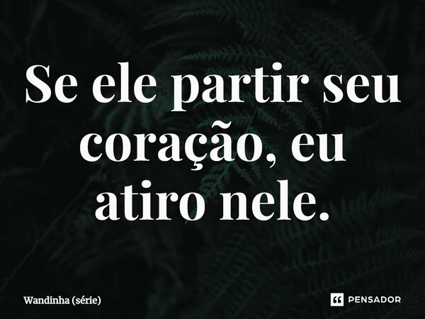 Se ele partir seu coração, eu atiro nele.... Frase de Wandinha (série).