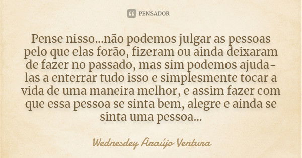 Pense nisso...não podemos julgar as pessoas pelo que elas forão, fizeram ou ainda deixaram de fazer no passado, mas sim podemos ajuda-las a enterrar tudo isso e... Frase de Wednesdey Araújo Ventura.