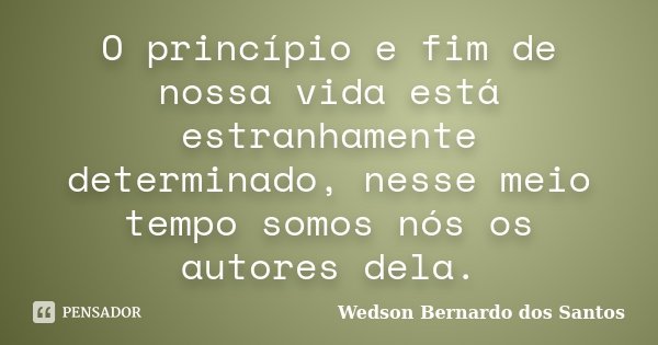 O princípio e fim de nossa vida está estranhamente determinado, nesse meio tempo somos nós os autores dela.... Frase de Wedson Bernardo dos Santos.