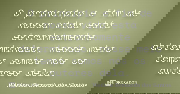 O princípio e fim de nossa vida está estranhamente determinado, nesse meio tempo somos nós os autores dela.... Frase de Wedson Bernardo dos Santos.