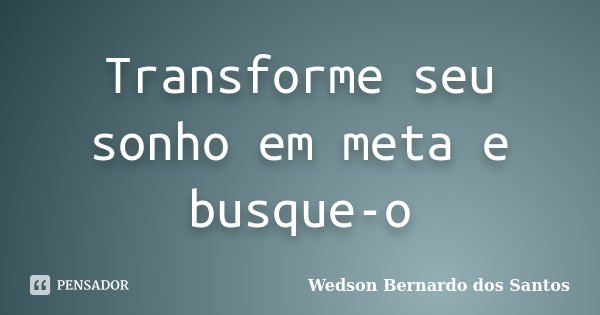 Transforme seu sonho em meta e busque-o... Frase de Wedson Bernardo dos Santos.