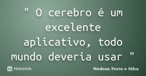 " O cerebro é um excelente aplicativo, todo mundo deveria usar "... Frase de wedson Ferro e Silva.