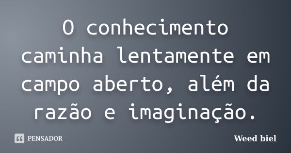 O conhecimento caminha lentamente em campo aberto, além da razão e imaginação.... Frase de Weed biel.