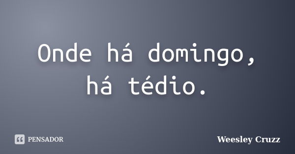 Onde há domingo, há tédio.... Frase de Weesley Cruzz.