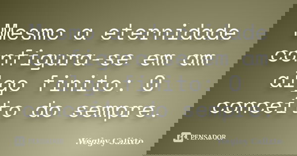 Mesmo a eternidade configura-se em am algo finito: O conceito do sempre.... Frase de Wegley Calixto.