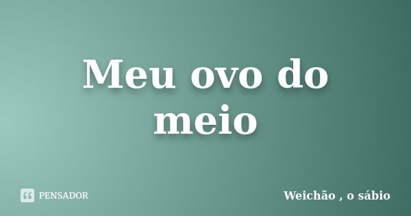 Meu ovo do meio... Frase de Weichão , o sábio.