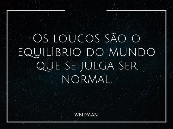 Os loucos são o equilíbrio do mundo que se julga ser normal.... Frase de WEIDMAN.