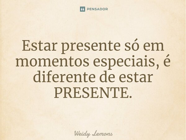 ⁠Estar presente só em momentos especiais, é diferente de estar PRESENTE.... Frase de Weidy Lemons.