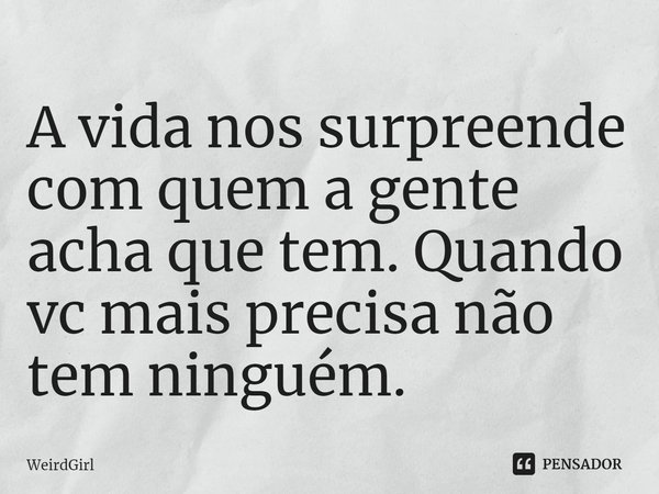 ⁠A vida nos surpreende com quem a gente acha que tem. Quando vc mais precisa não tem ninguém.... Frase de WeirdGirl.