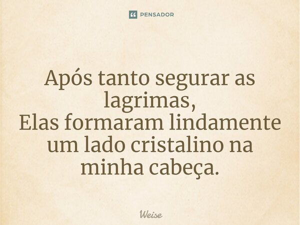 ⁠Após tanto segurar as lagrimas, Elas formaram lindamente um lado cristalino na minha cabeça.... Frase de Weise.