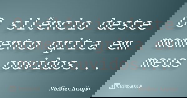 O silêncio deste momento grita em meus ouvidos...... Frase de Welber Araújo.