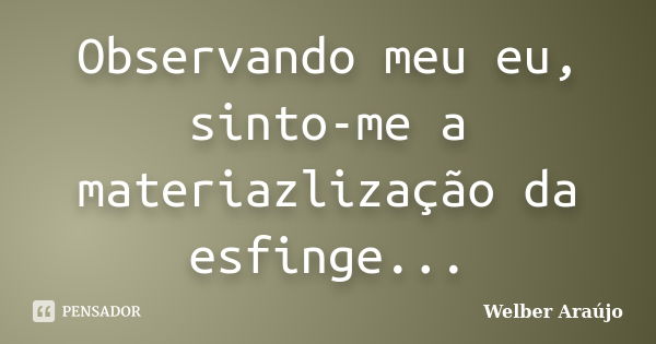 Observando meu eu, sinto-me a materiazlização da esfinge...... Frase de Welber Araújo.