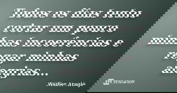 Todos os dias tento cortar um pouco minhas incoerências e regar minhas alegrias...... Frase de Welber Araújo.