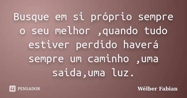 Busque em si próprio sempre o seu melhor ,quando tudo estiver perdido haverá sempre um caminho ,uma saida,uma luz.... Frase de Wélber Fabian.