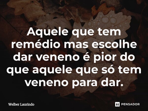 Aquele que tem remédio mas escolhe dar veneno⁠ é pior do que aquele que só tem veneno para dar.... Frase de Welber Laurindo.