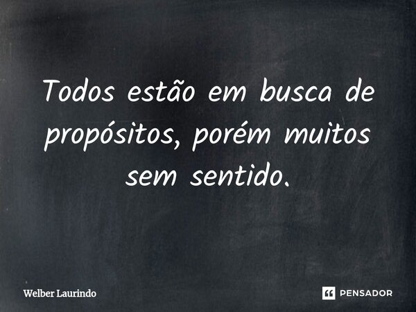 ⁠Todos estão em busca de propósitos, porém muitos sem sentido.... Frase de Welber Laurindo.