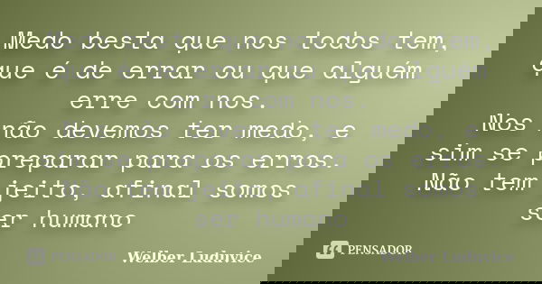 Medo besta que nos todos tem, que é de errar ou que alguém erre com nos. Nos não devemos ter medo, e sim se preparar para os erros. Não tem jeito, afinal somos ... Frase de Welber Luduvice.