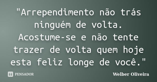 ‎"Arrependimento não trás ninguém de volta. Acostume-se e não tente trazer de volta quem hoje esta feliz longe de você."... Frase de Welber Oliveira.