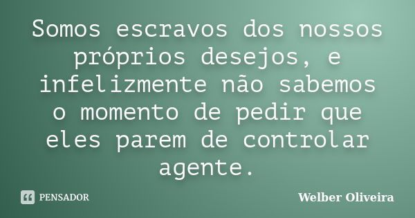 ‎Somos escravos dos nossos próprios desejos, e infelizmente não sabemos o momento de pedir que eles parem de controlar agente.... Frase de Welber Oliveira.