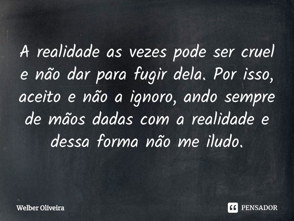 A realidade as vezes pode ser cruel e não dar para fugir dela. Por isso, aceito e não a ignoro, ando sempre de mãos dadas com a realidade e dessa forma não me i... Frase de Welber Oliveira.