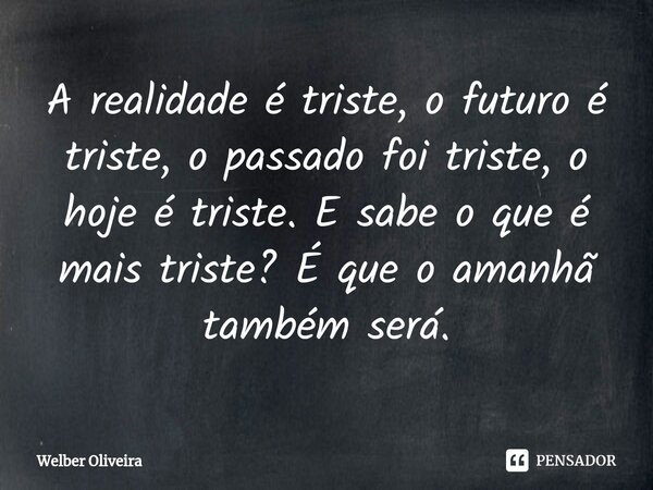 ⁠A realidade é triste, o futuro é triste, o passado foi triste, o hoje é triste. E sabe o que é mais triste? É que o amanhã também será.... Frase de Welber Oliveira.