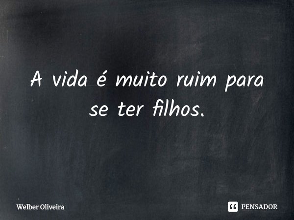 ⁠A vida é muito ruim para se ter filhos.... Frase de Welber Oliveira.