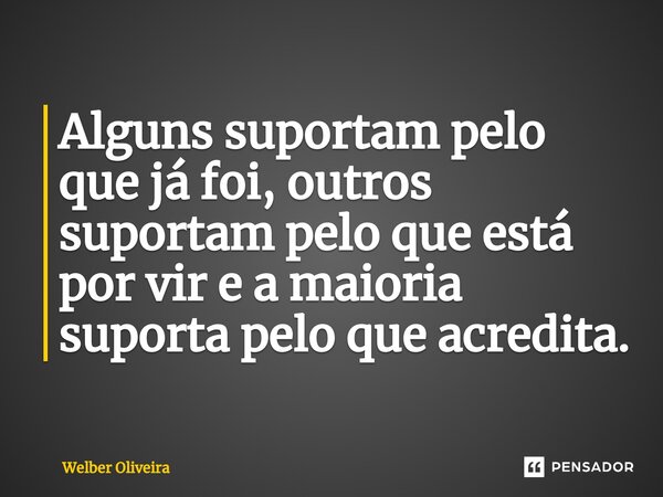 ⁠A vida é para ser suportada. Alguns suportam pelo que já foi, outros suportam pelo que está por vir e a maioria suporta pelo que acredita.... Frase de Welber Oliveira.