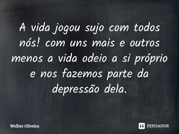 ⁠A vida jogou sujo com todos nós! com uns mais e outros menos a vida odeio a si próprio e nos fazemos parte da depressão dela.... Frase de Welber Oliveira.