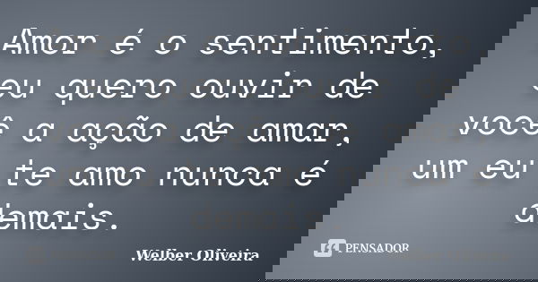 Amor é o sentimento, eu quero ouvir de você a ação de amar, um eu te amo nunca é demais.... Frase de Welber Oliveira.