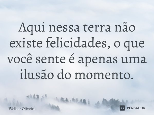 ⁠Aqui nessa terra não existe felicidades, o que você sente é apenas uma ilusão do momento.... Frase de Welber Oliveira.