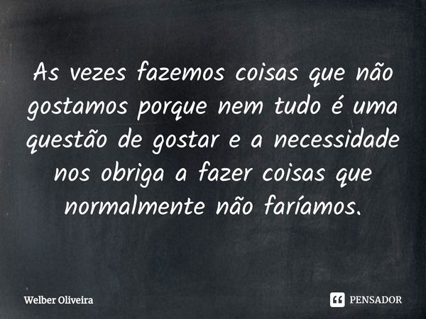 ⁠As vezes fazemos coisas que não gostamos porque nem tudo é uma questão de gostar e a necessidade nos obriga a fazer coisas que normalmente não faríamos.... Frase de Welber Oliveira.