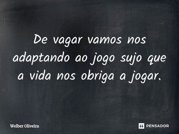 ⁠De vagar vamos nos adaptando ao jogo sujo que a vida nos obriga a jogar.... Frase de Welber Oliveira.