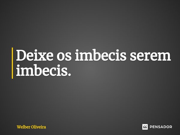 Deixe os imbecis serem imbecis.⁠... Frase de Welber Oliveira.