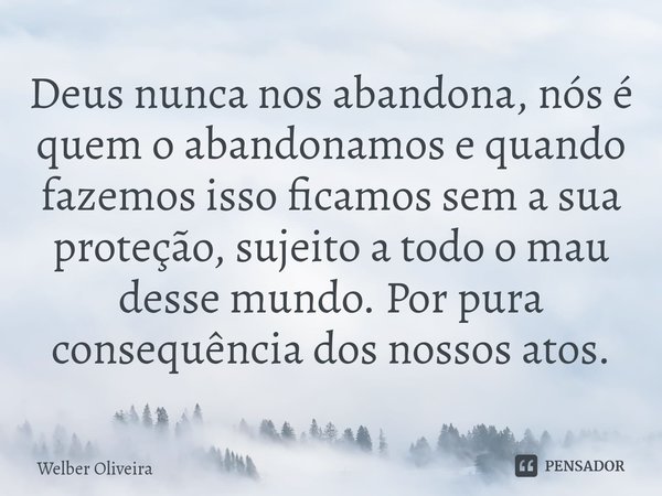 ⁠Deus nunca nos abandona, nós é quem o abandonamos e quando fazemos isso ficamos sem a sua proteção, sujeito a todo o mau desse mundo. Por pura consequência dos... Frase de Welber Oliveira.