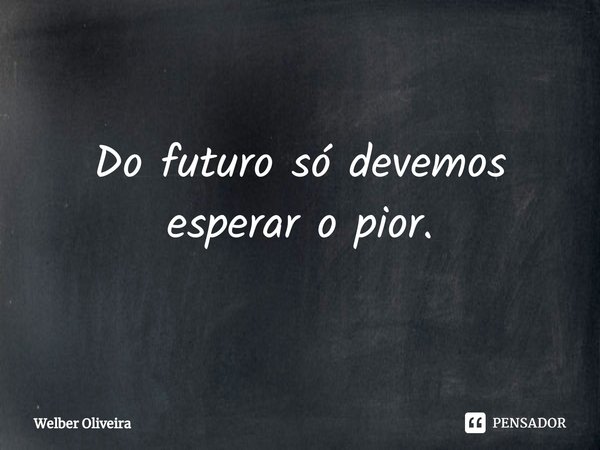 ⁠Do futuro só devemos esperar o pior.... Frase de Welber Oliveira.