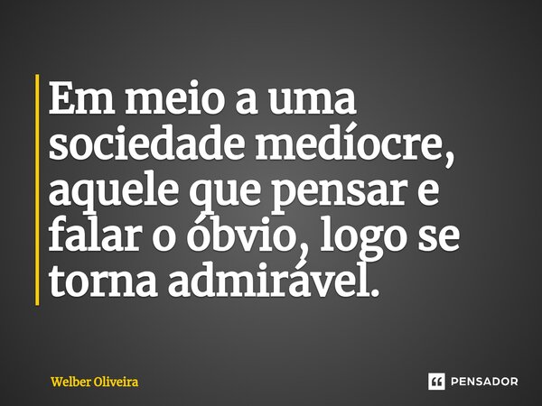 Em meio a uma sociedade medíocre, aquele que pensar e falar o óbvio, logo se torna admirável.⁠... Frase de Welber Oliveira.