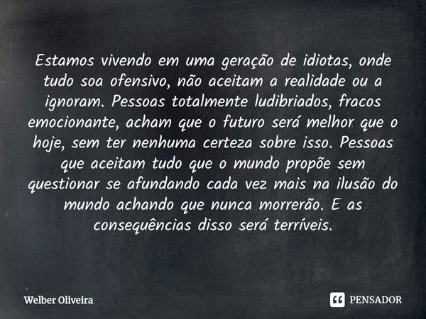 Estamos vivendo em uma geração de idiotas, onde tudo soa ofensivo, não aceitam a realidade ou a ignoram. Pessoas totalmente ludibriados, fracos emocionante, ac... Frase de Welber Oliveira.
