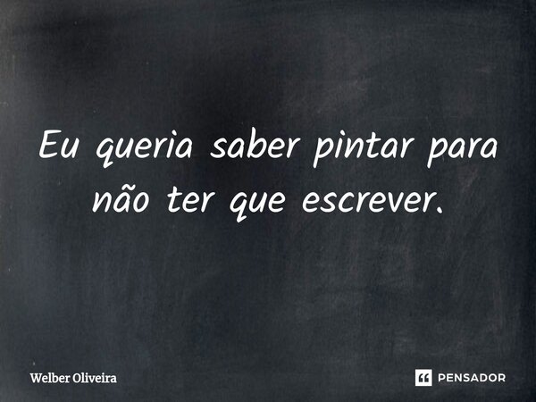 Eu queria saber pintar para não ter que escrever.⁠... Frase de Welber Oliveira.