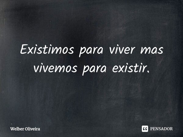 Existimos para viver mas vivemos para existir.⁠... Frase de Welber Oliveira.