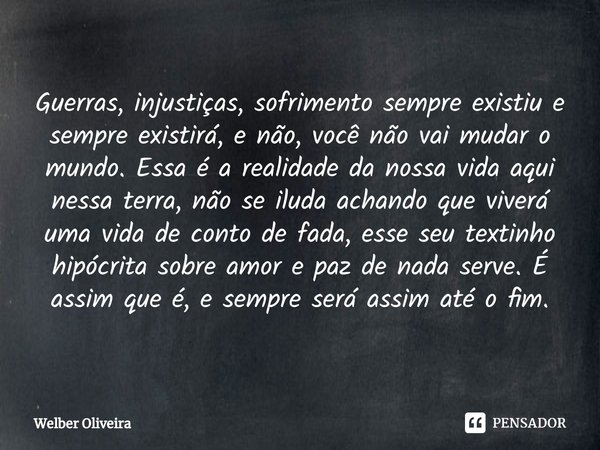 ⁠Guerras, injustiças, sofrimento sempre existiu e sempre existirá, e não, você não vai mudar o mundo. Essa é a realidade da nossa vida aqui nessa terra, não se ... Frase de Welber Oliveira.