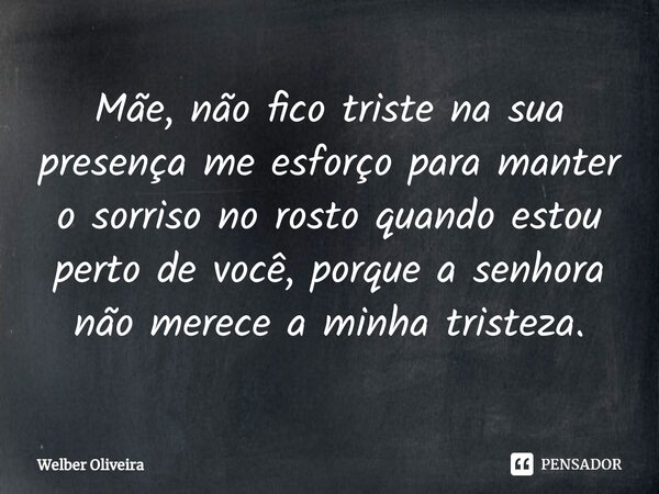 ⁠⁠Mãe, não fico triste na sua presença me esforço para manter o sorriso no rosto quando estou perto de você, porque a senhora não merece a minha tristeza.... Frase de Welber Oliveira.