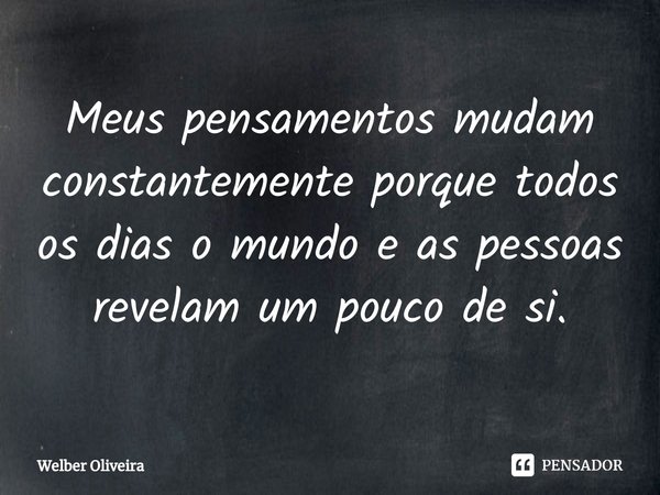 ⁠Meus pensamentos mudam constantemente porque todos os dias o mundo e as pessoas revelam um pouco de si.... Frase de Welber Oliveira.