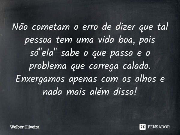 ⁠Não cometam o erro de dizer que tal pessoa tem uma vida boa, pois só "ela" sabe o que passa e o problema que carrega calado. Enxergamos apenas com os... Frase de Welber Oliveira.