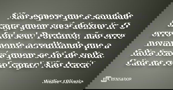 Não espere que a saudade traga quem você deixou ir. O erro foi seu! Portanto, não erre novamente acreditando que a falta trará quem se foi de volta. Caia na rea... Frase de Welber Oliveira.