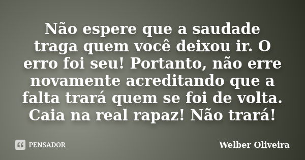 Não espere que a saudade traga quem você deixou ir. O erro foi seu! Portanto, não erre novamente acreditando que a falta trará quem se foi de volta. Caia na rea... Frase de Welber Oliveira.